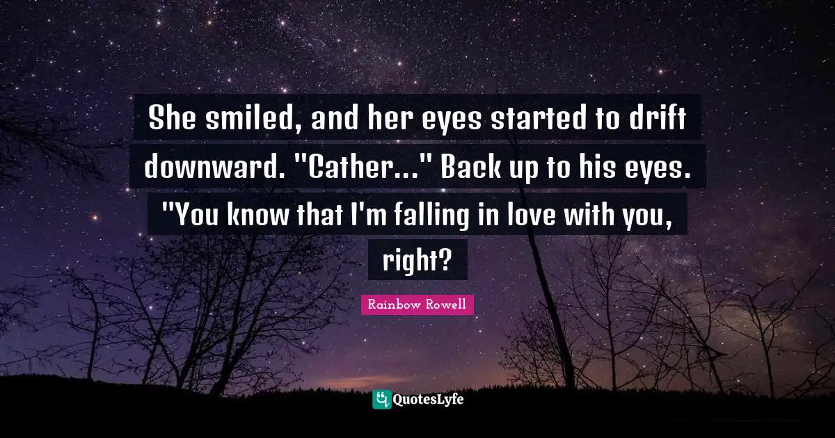 Rainbow Rowell Quotes: "She smiled, and her eyes started to drift downward. "Cather..." Back up to his eyes. "You know that I'm falling in love with you, right?"