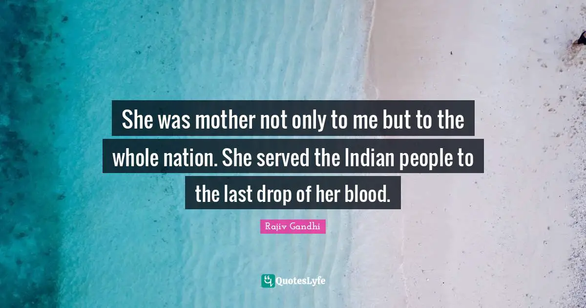 She was mother not only to me but to the whole nation. She served the Indian people to the last drop of her blood.