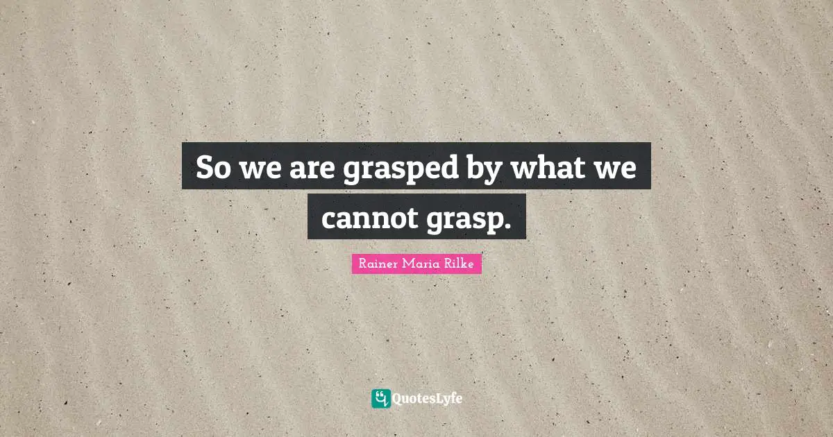 So we are grasped by what we cannot grasp.