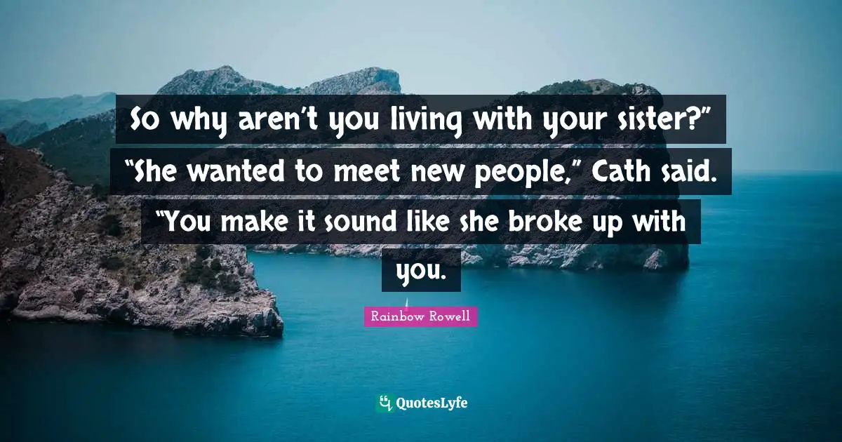 So why aren’t you living with your sister?” “She wanted to meet new people,” Cath said. “You make it sound like she broke up with you.