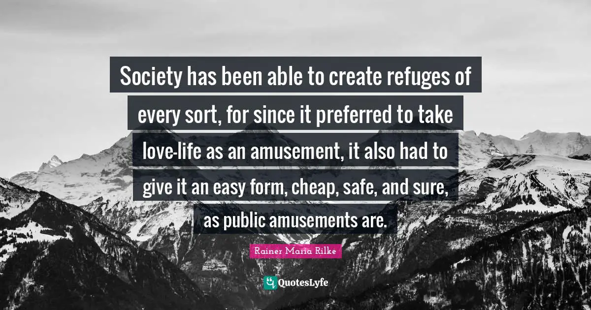 Society has been able to create refuges of every sort, for since it preferred to take love-life as an amusement, it also had to give it an easy form, cheap, safe, and sure, as public amusements are.