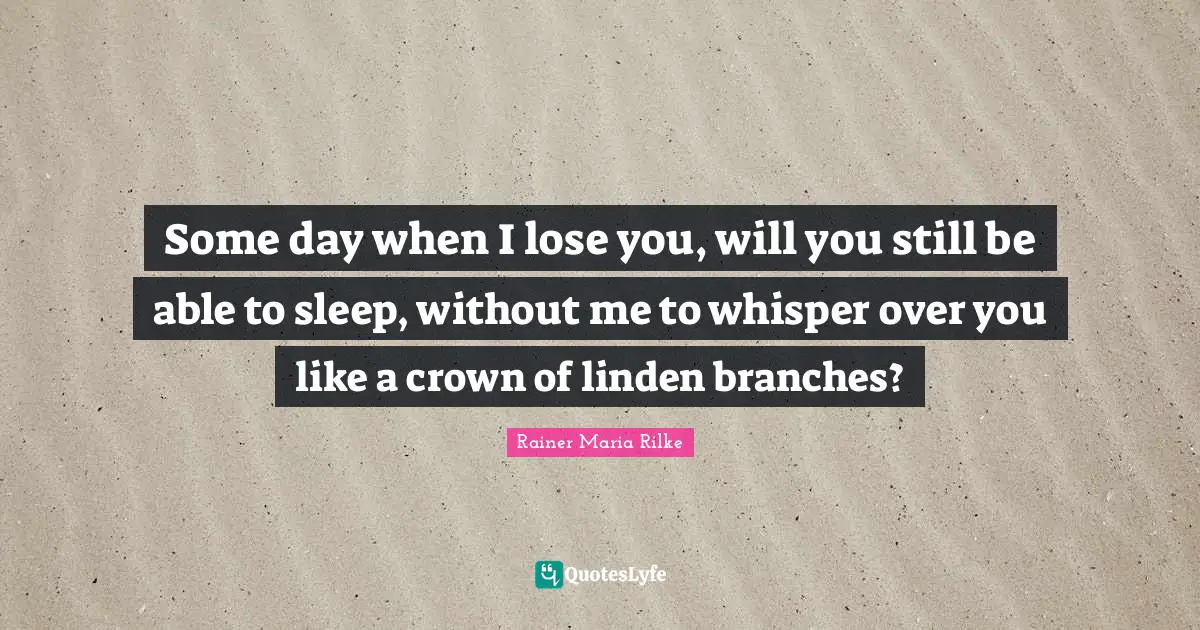 Some day when I lose you, will you still be able to sleep, without me to whisper over you like a crown of linden branches?