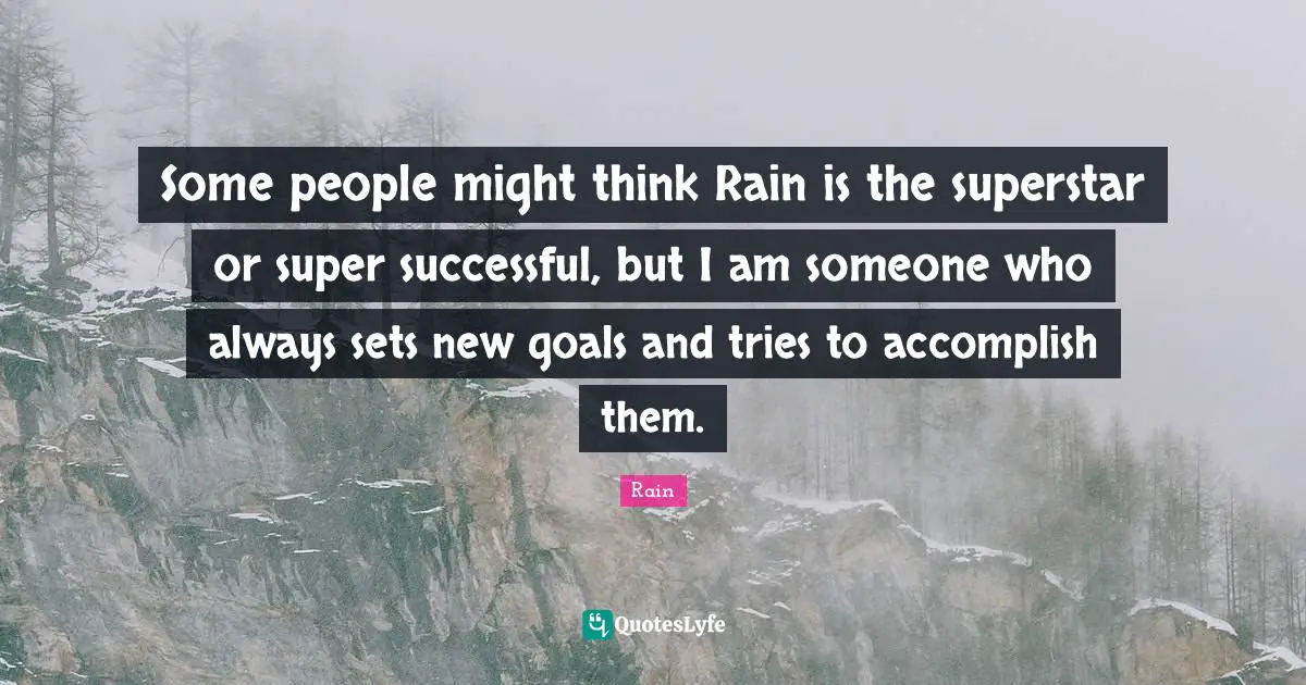 Some people might think Rain is the superstar or super successful, but I am someone who always sets new goals and tries to accomplish them.