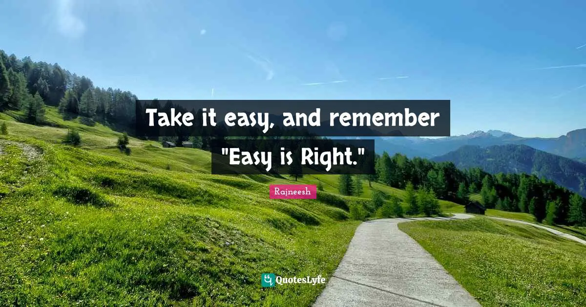 Take it easy, and remember "Easy is Right."