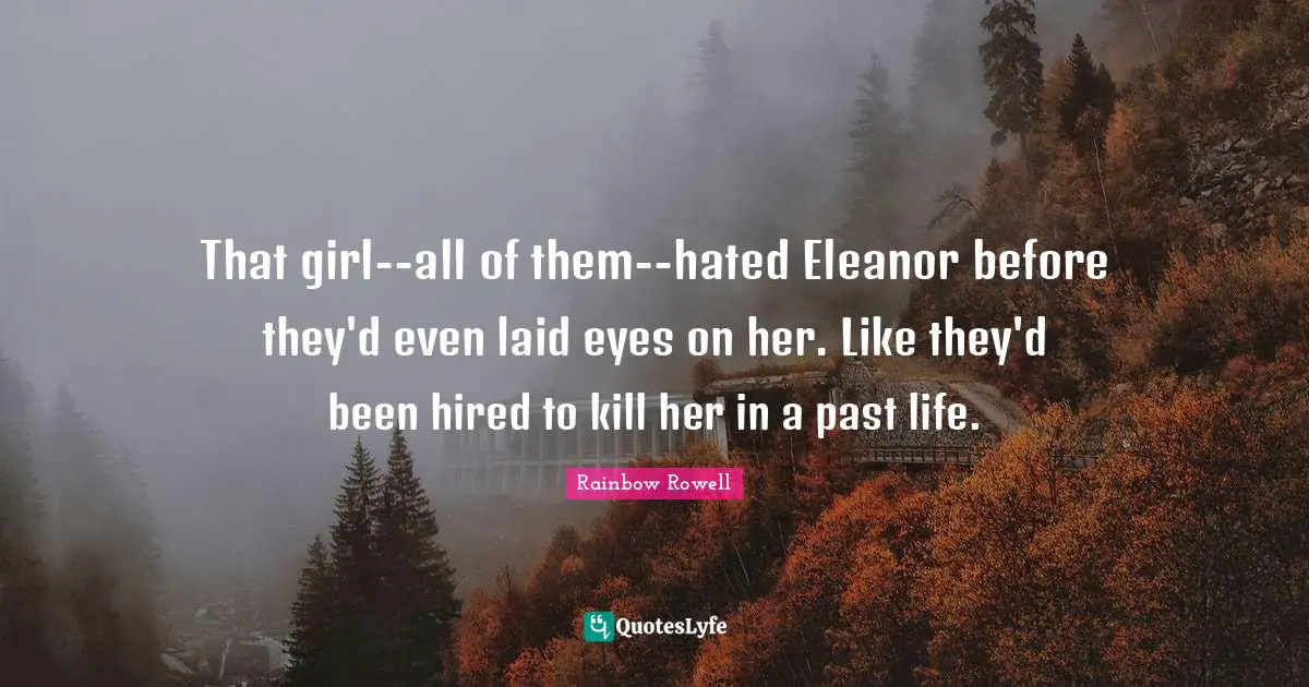 Eleanor Quotes: "That girl--all of them--hated Eleanor before they'd even laid eyes on her. Like they'd been hired to kill her in a past life."
