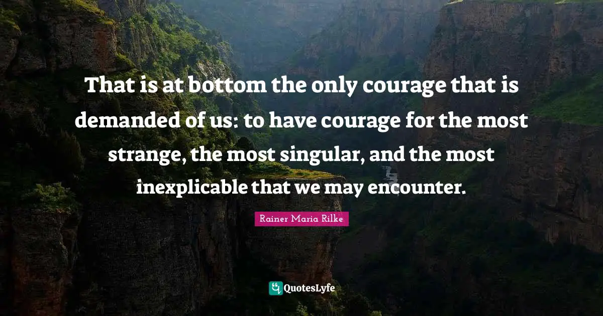 That is at bottom the only courage that is demanded of us: to have courage for the most strange, the most singular, and the most inexplicable that we may encounter.