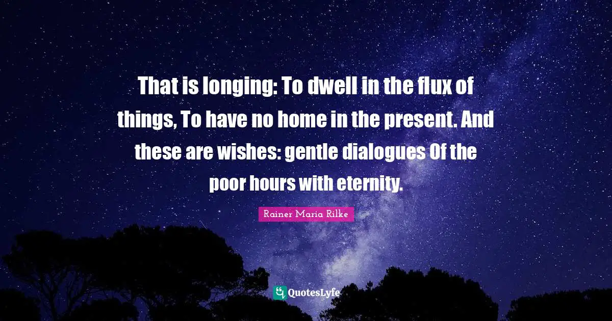 That is longing: To dwell in the flux of things, To have no home in the present. And these are wishes: gentle dialogues Of the poor hours with eternity.