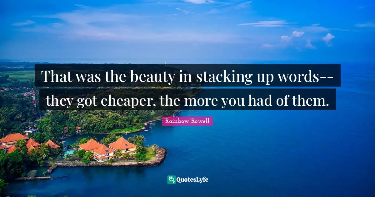 That was the beauty in stacking up words--they got cheaper, the more you had of them.