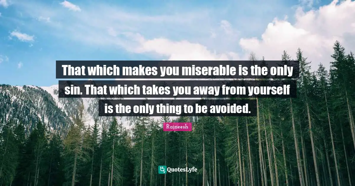 That which makes you miserable is the only sin. That which takes you away from yourself is the only thing to be avoided.