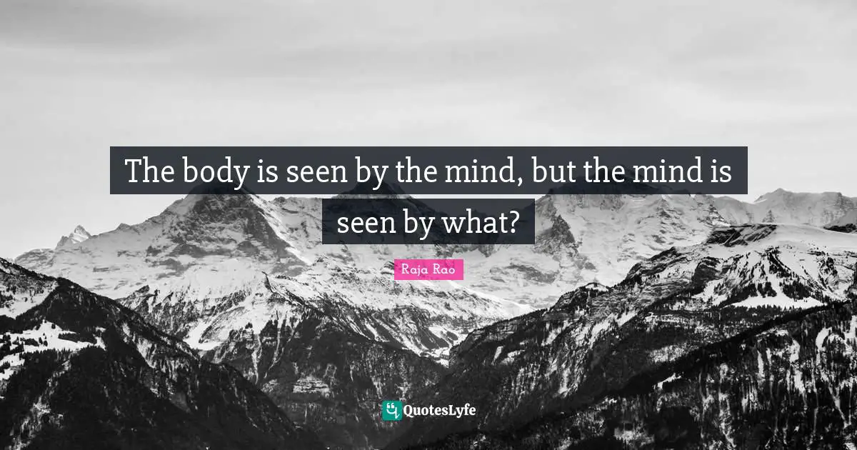 The body is seen by the mind, but the mind is seen by what?
