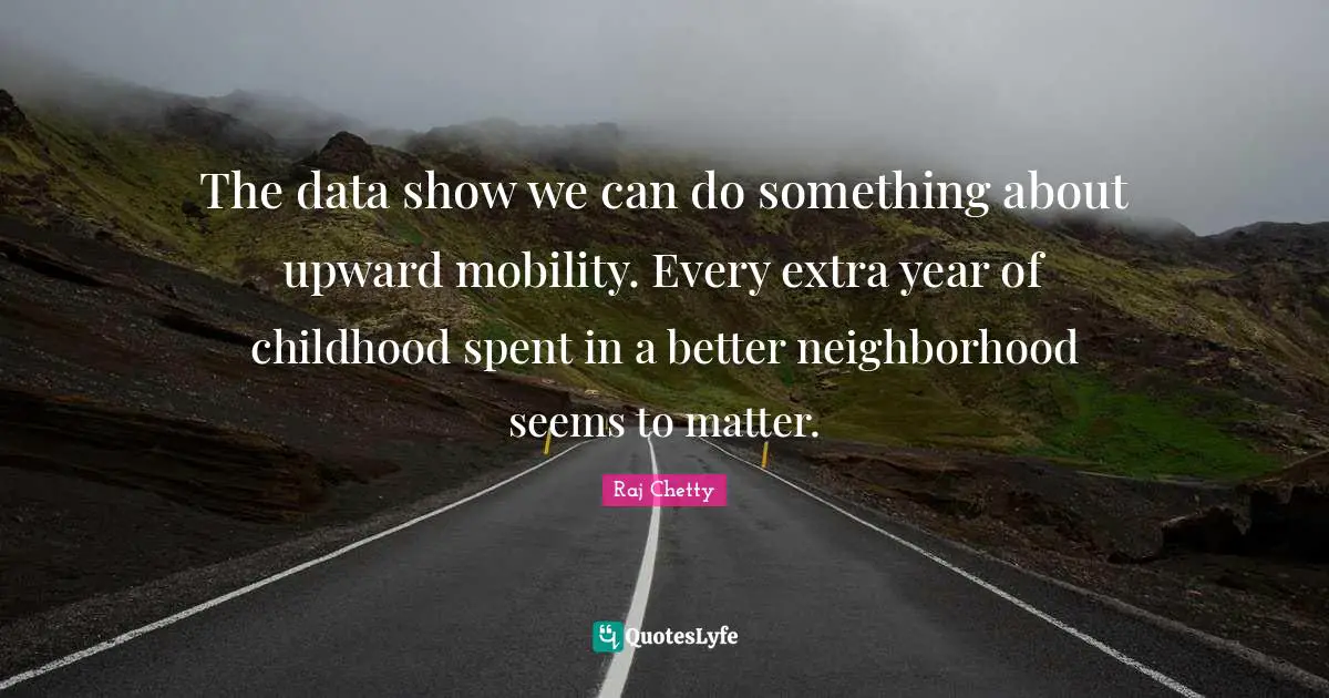 The data show we can do something about upward mobility. Every extra year of childhood spent in a better neighborhood seems to matter.
