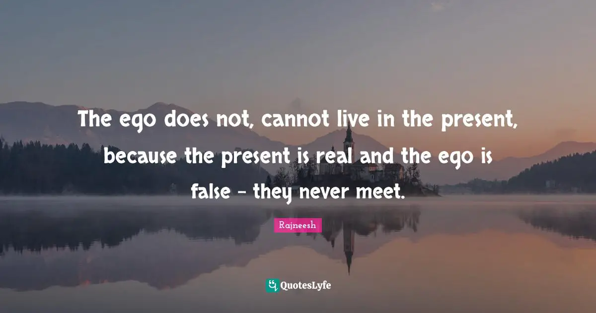 Live In The Present Quotes: "The ego does not, cannot live in the present, because the present is real and the ego is false - they never meet."