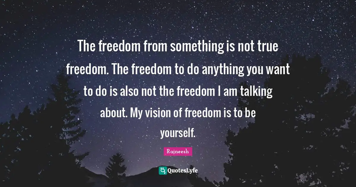 Talking Quotes: "The freedom from something is not true freedom. The freedom to do anything you want to do is also not the freedom I am talking about. My vision of freedom is to be yourself."