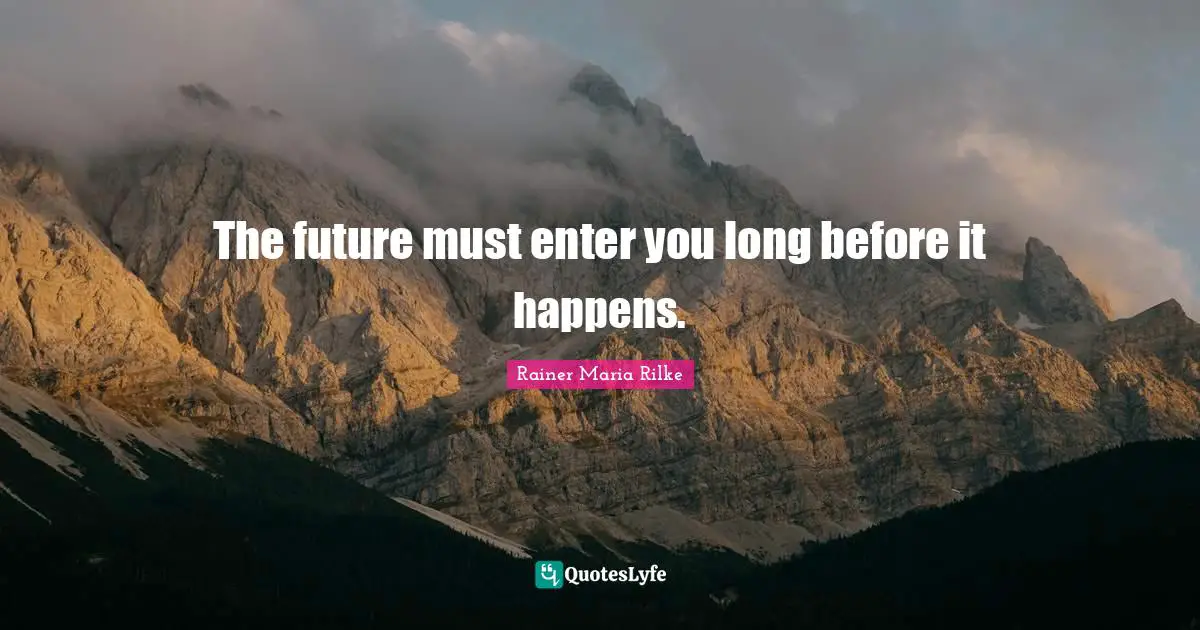 The future must enter you long before it happens.