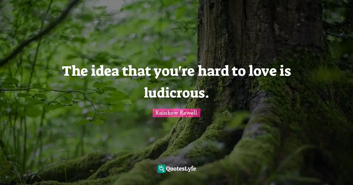 The idea that you're hard to love is ludicrous.