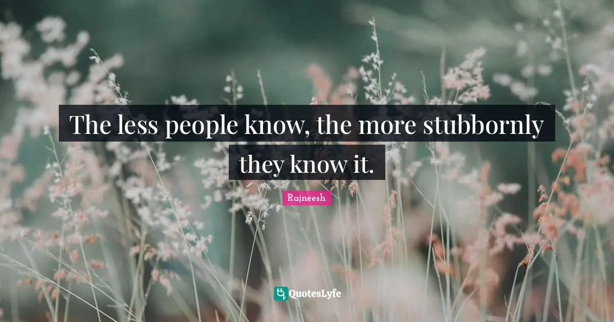 Rajneesh Quotes: "The less people know, the more stubbornly they know it."