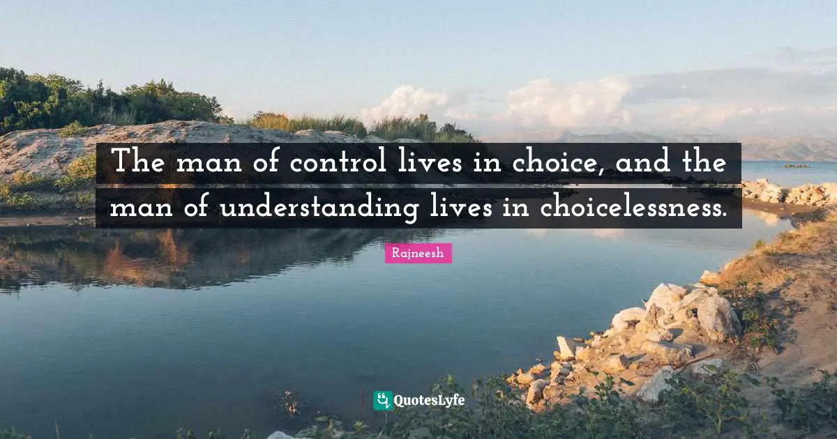 The man of control lives in choice, and the man of understanding lives in choicelessness.