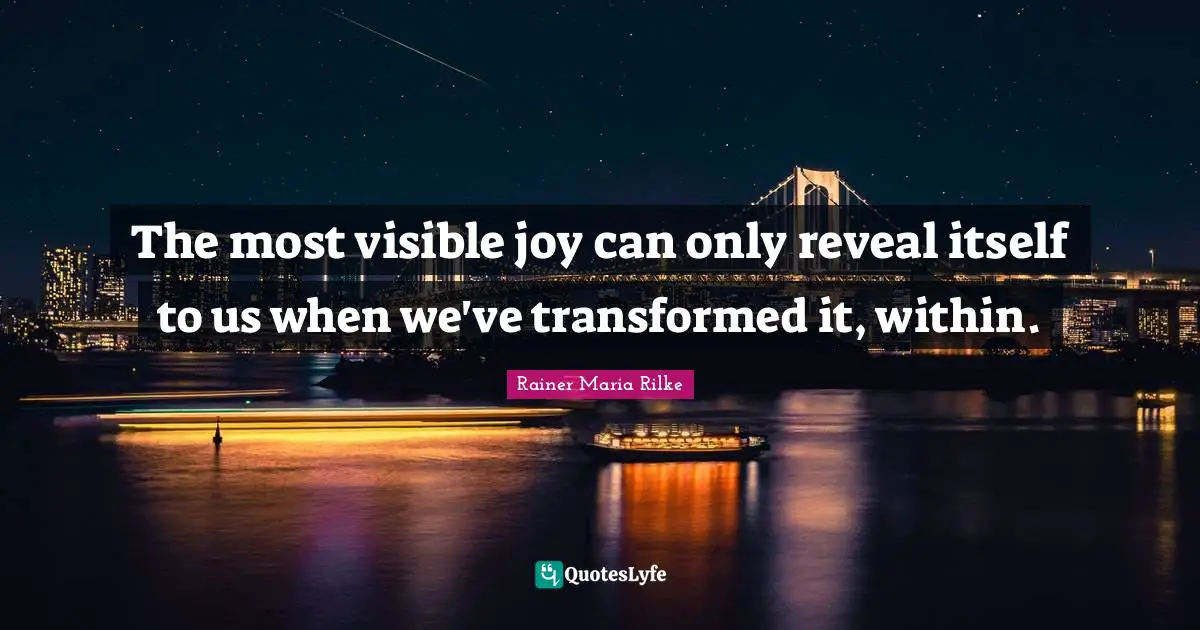 The most visible joy can only reveal itself to us when we've transformed it, within.