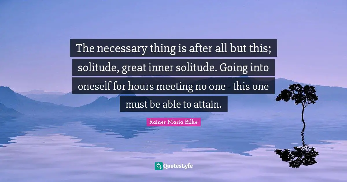 The necessary thing is after all but this; solitude, great inner solitude. Going into oneself for hours meeting no one - this one must be able to attain.