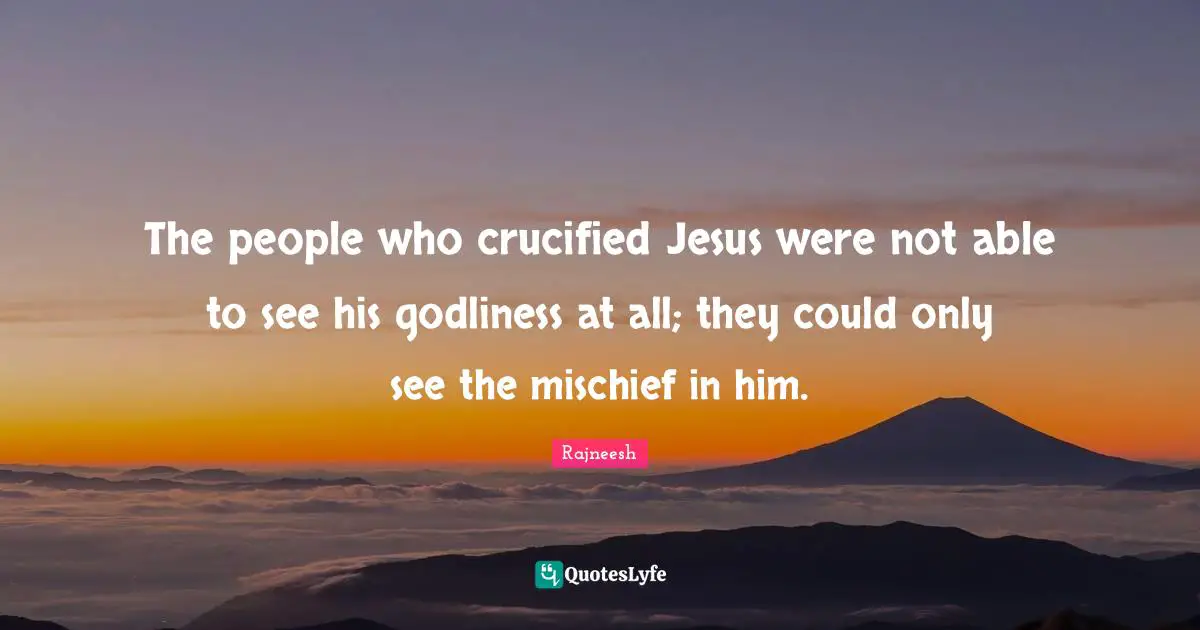 The people who crucified Jesus were not able to see his godliness at all; they could only see the mischief in him.