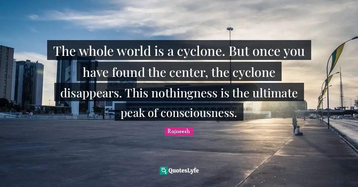 Rajneesh Quotes: The whole world is a cyclone. But once you have found the center, the cyclone disappears. This nothingness is the ultimate peak of consciousness.