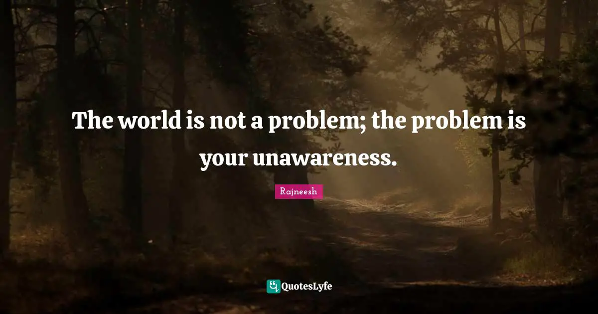 Rajneesh Quotes: "The world is not a problem; the problem is your unawareness."