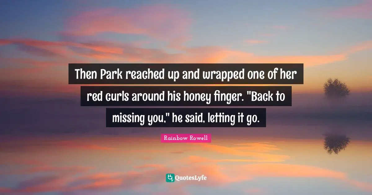 Then Park reached up and wrapped one of her red curls around his honey finger. "Back to missing you," he said, letting it go.