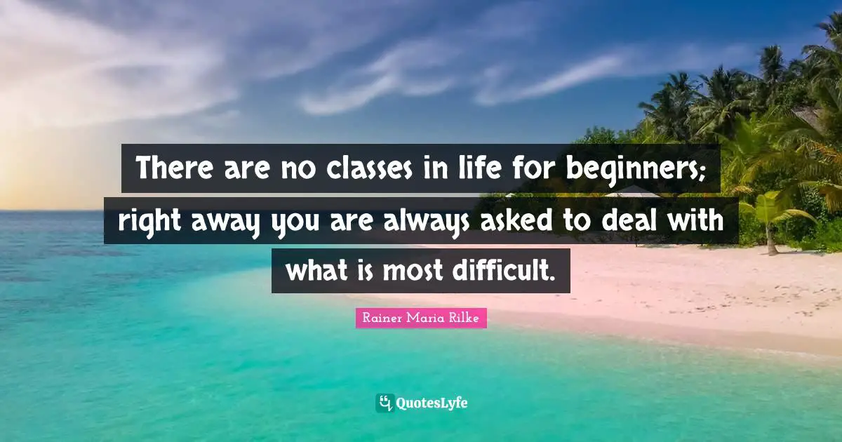 Beginners Quotes: "There are no classes in life for beginners; right away you are always asked to deal with what is most difficult."