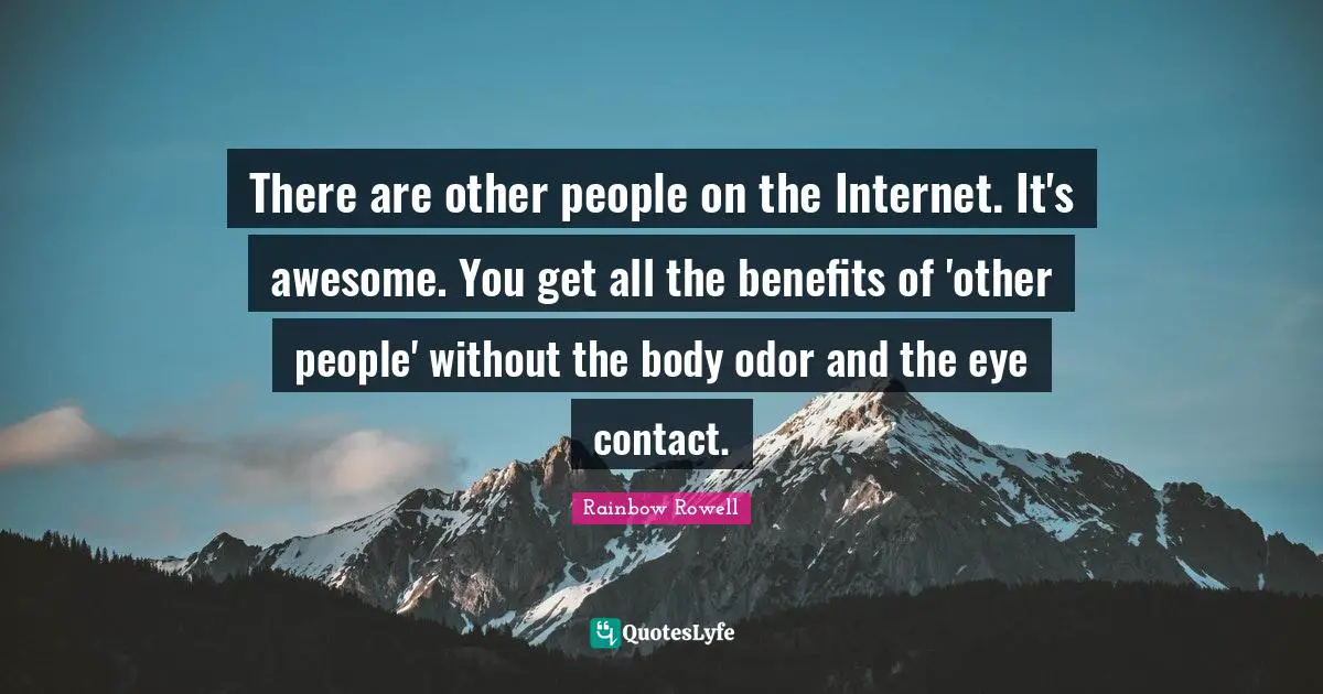 There are other people on the Internet. It's awesome. You get all the benefits of 'other people' without the body odor and the eye contact.