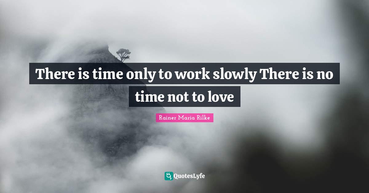 There is time only to work slowly There is no time not to love... Quote