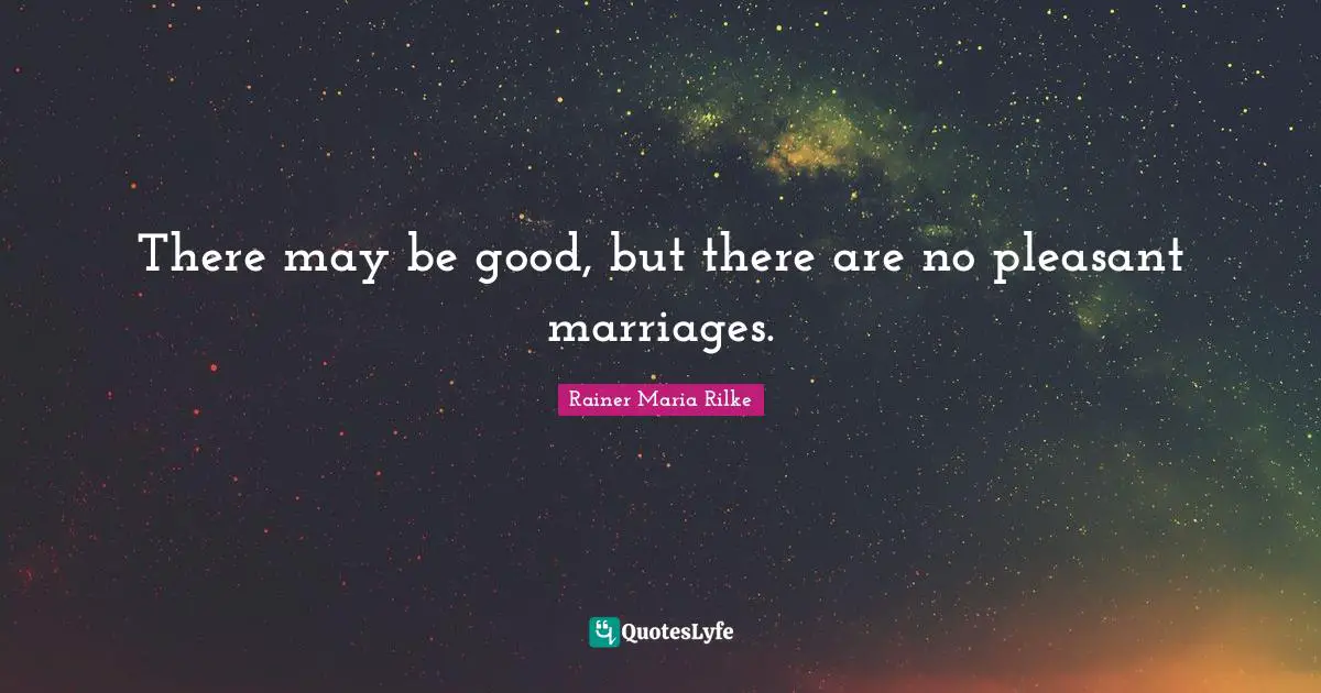 There may be good, but there are no pleasant marriages.