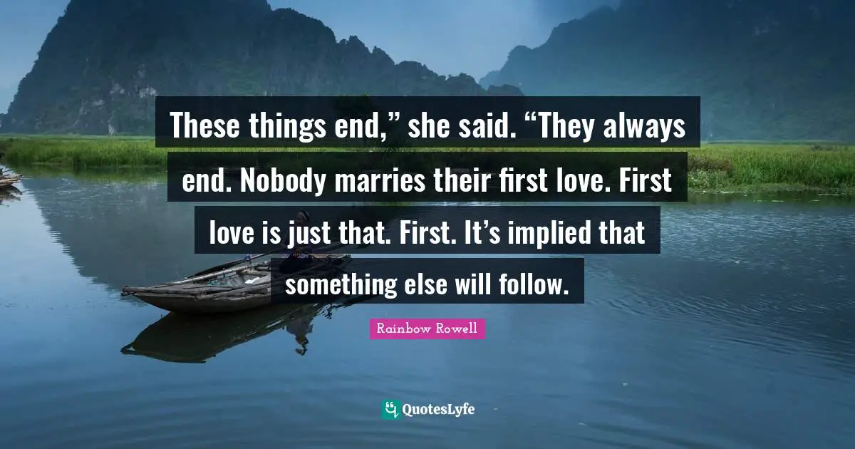 These things end,” she said. “They always end. Nobody marries their first love. First love is just that. First. It’s implied that something else will follow.
