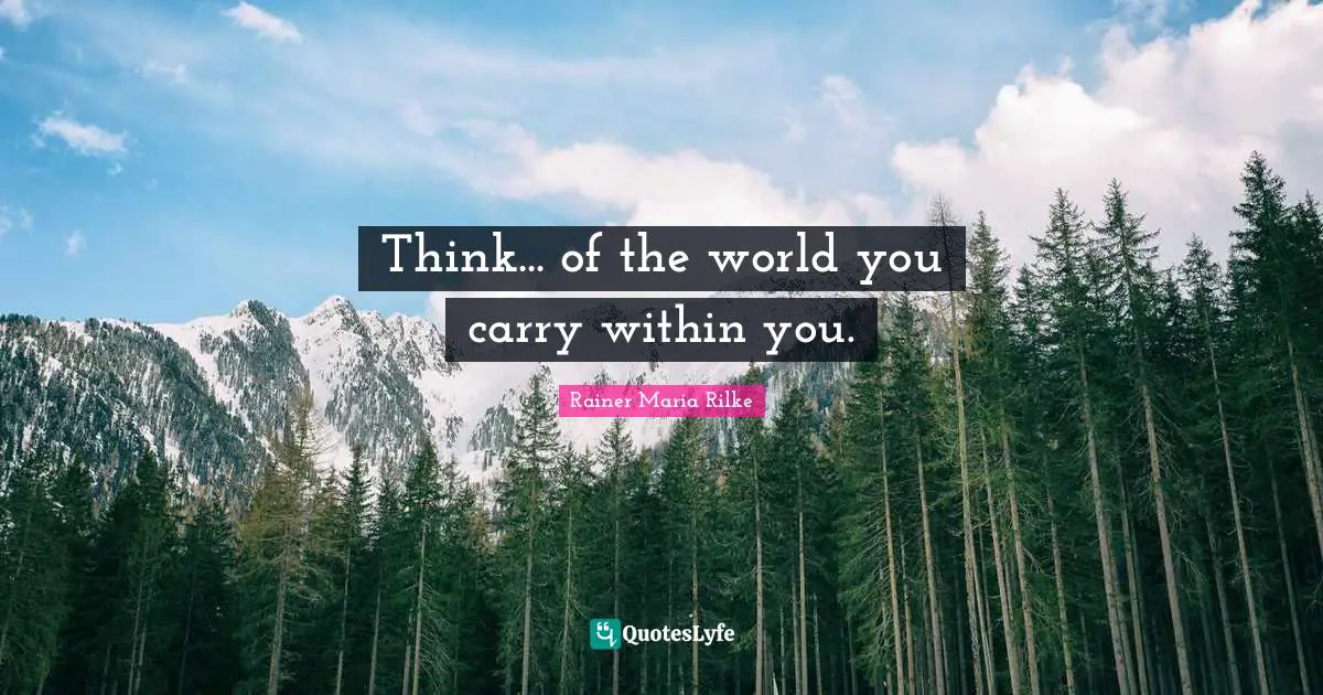 Think... of the world you carry within you.