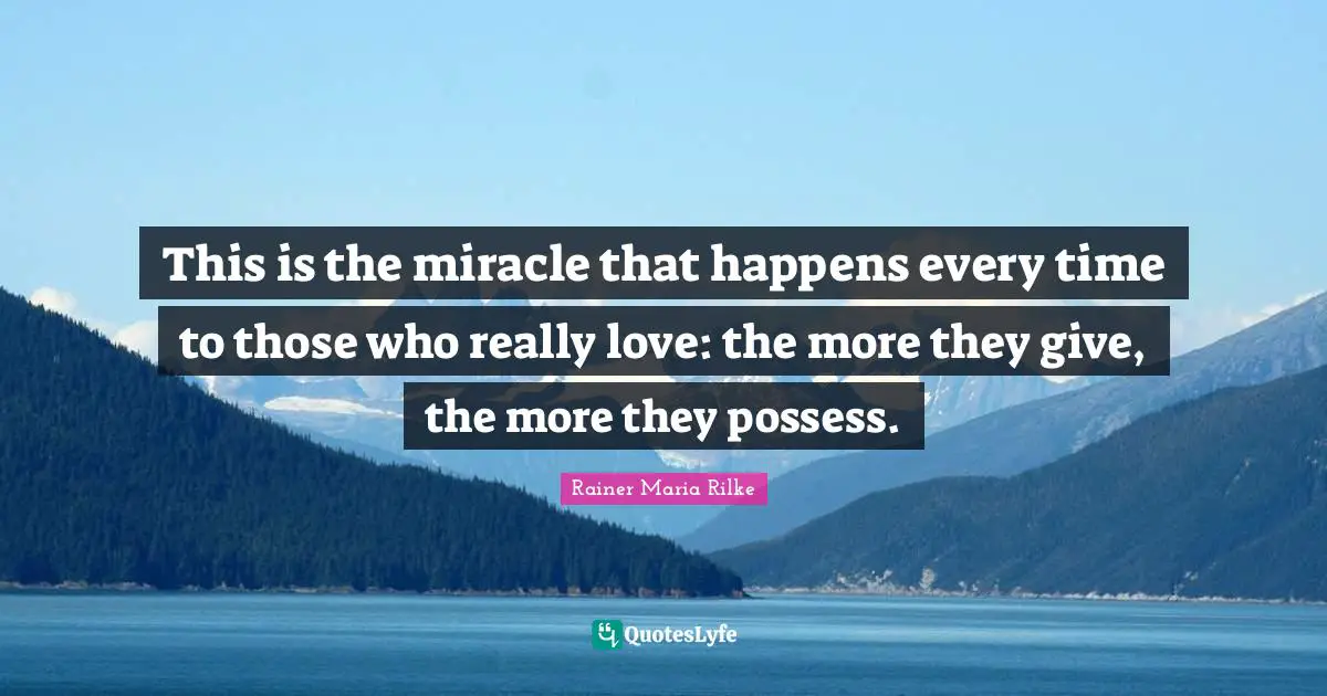 This is the miracle that happens every time to those who really love: the more they give, the more they possess.