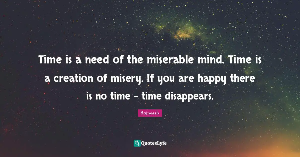 Time is a need of the miserable mind. Time is a creation of misery. If you are happy there is no time - time disappears.