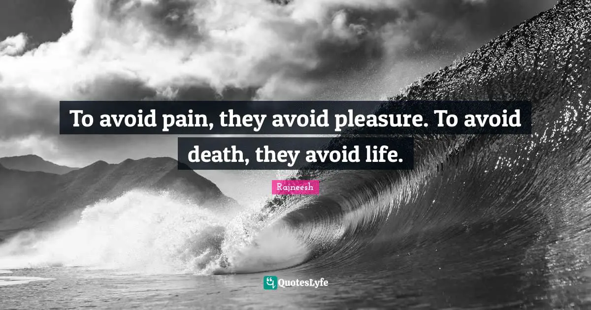 To avoid pain, they avoid pleasure. To avoid death, they avoid life.