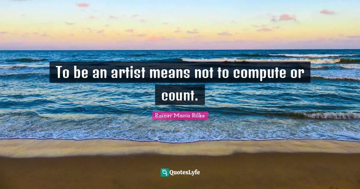 To be an artist means not to compute or count.