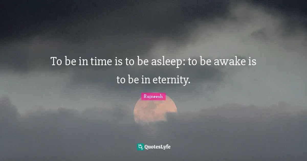 To be in time is to be asleep: to be awake is to be in eternity.