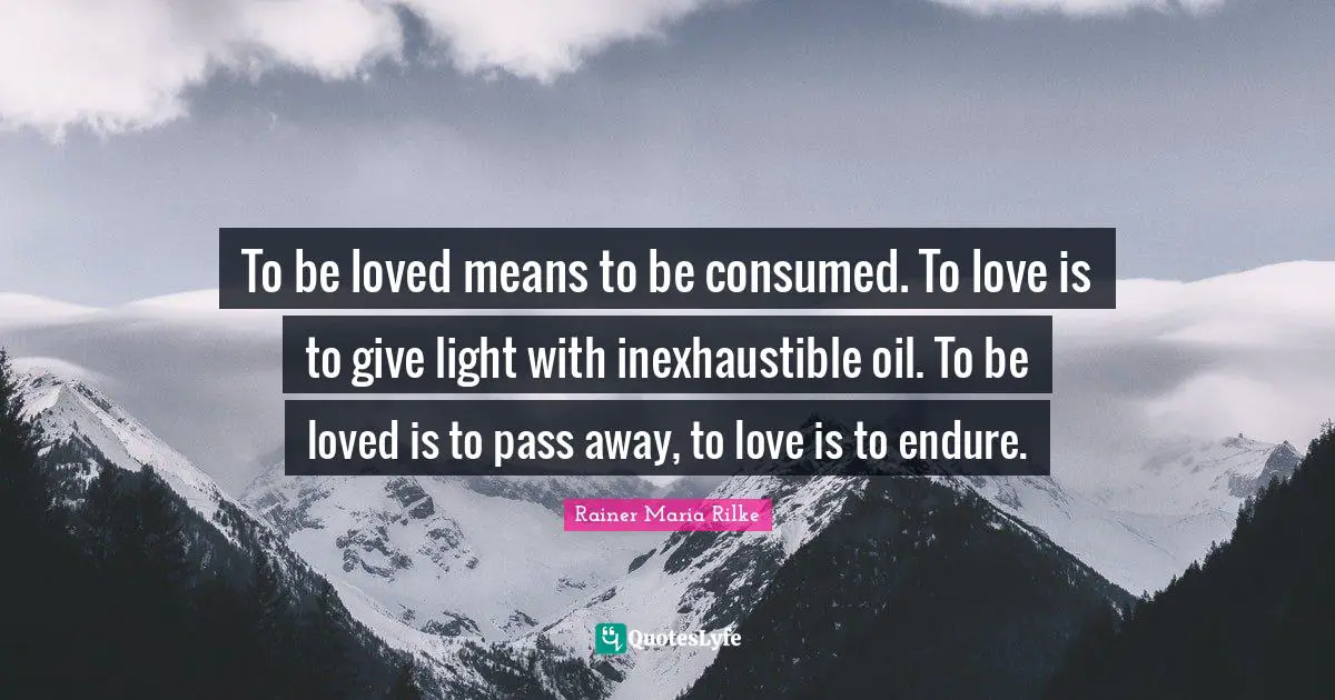To be loved means to be consumed. To love is to give light with inexhaustible oil. To be loved is to pass away, to love is to endure.