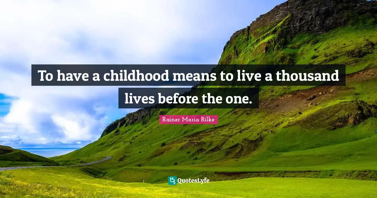 To have a childhood means to live a thousand lives before the one.