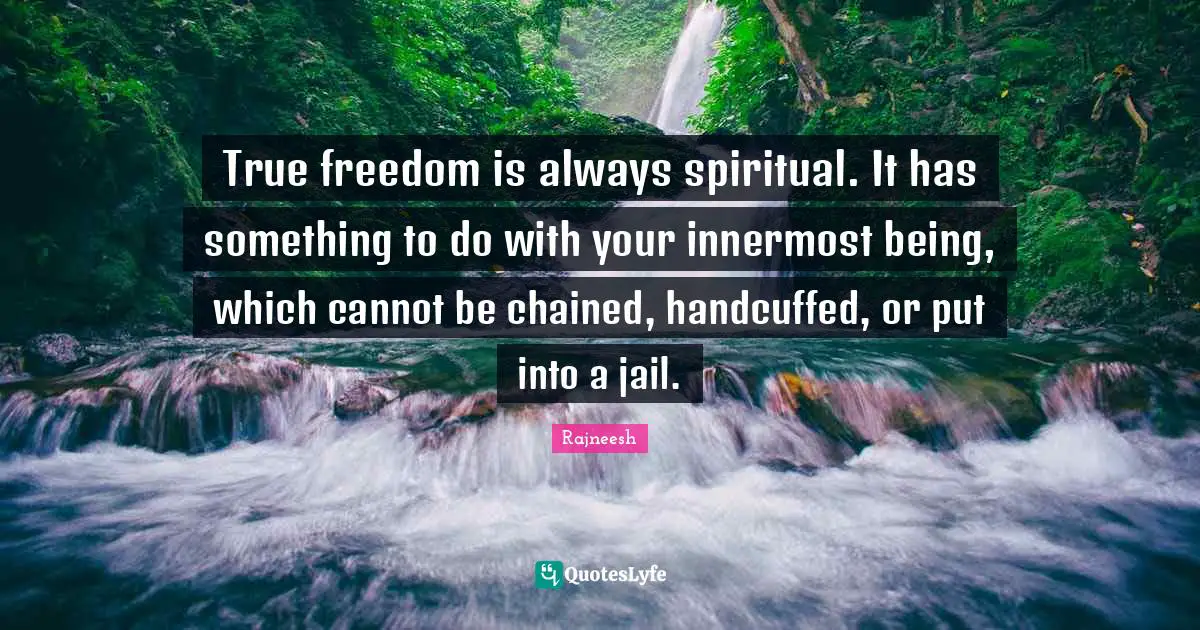 Rajneesh Quotes: True freedom is always spiritual. It has something to do with your innermost being, which cannot be chained, handcuffed, or put into a jail.