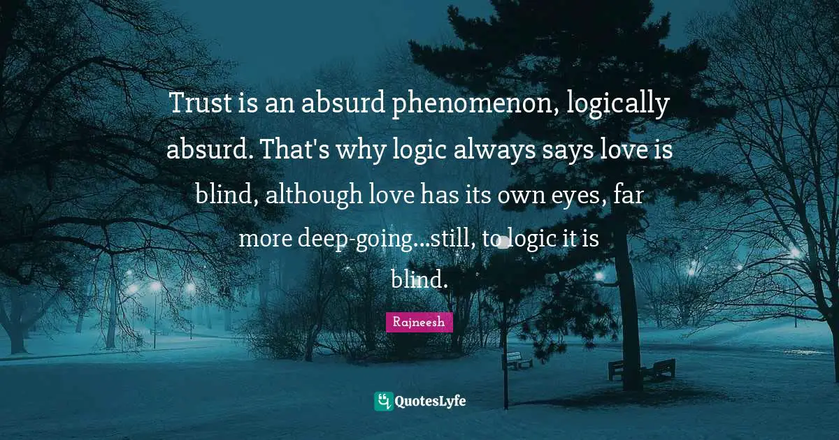 Trust is an absurd phenomenon, logically absurd. That's why logic always says love is blind, although love has its own eyes, far more deep-going...still, to logic it is blind.