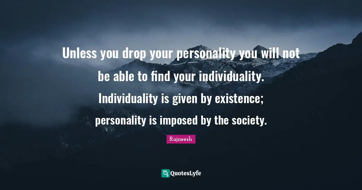 Rajneesh Quotes: Unless you drop your personality you will not be able to find your individuality. Individuality is given by existence; personality is imposed by the society.