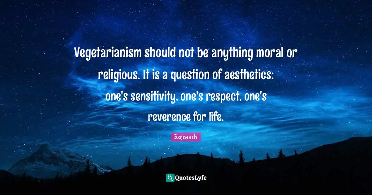 Aesthetics Quotes: "Vegetarianism should not be anything moral or religious. It is a question of aesthetics: one's sensitivity, one's respect, one's reverence for life."