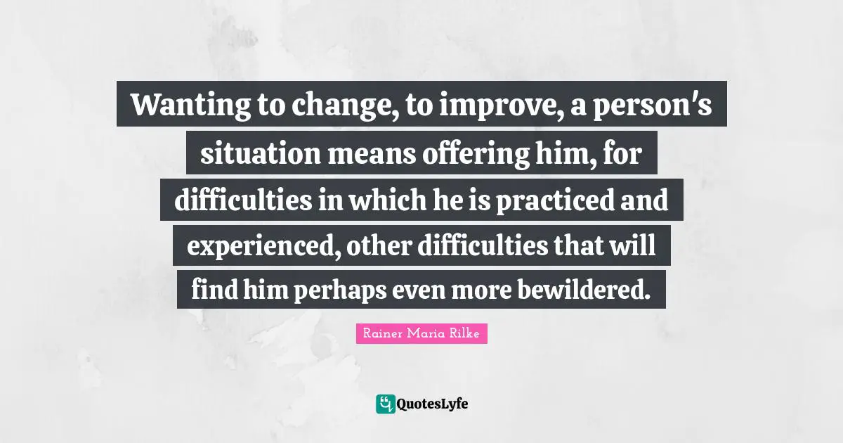 Wanting to change, to improve, a person's situation means offering him, for difficulties in which he is practiced and experienced, other difficulties that will find him perhaps even more bewildered.