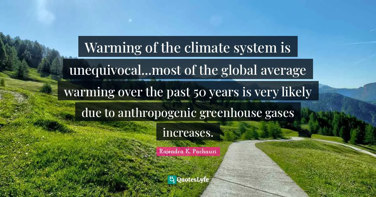Warming of the climate system is unequivocal...most of the global average warming over the past 50 years is very likely due to anthropogenic greenhouse gases increases.