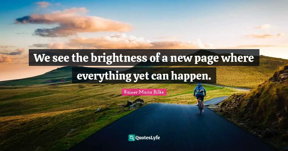We see the brightness of a new page where everything yet can happen.