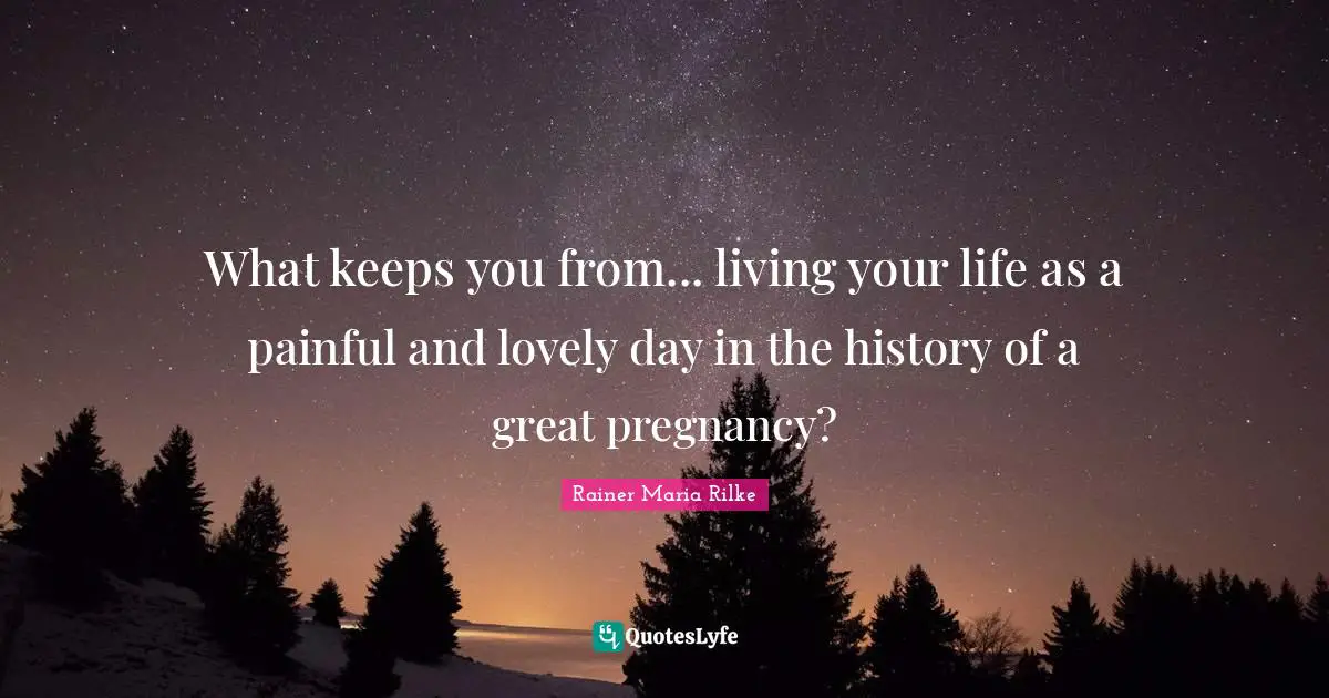 What keeps you from... living your life as a painful and lovely day in the history of a great pregnancy?