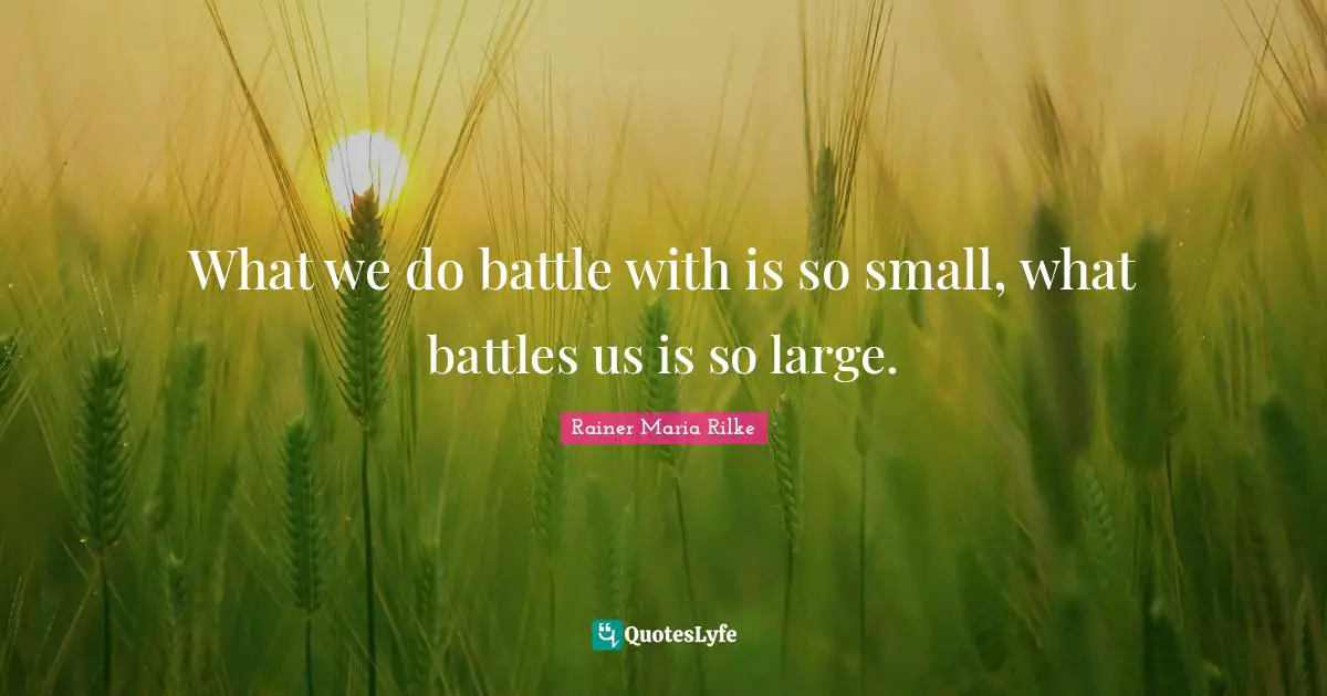 What we do battle with is so small, what battles us is so large.