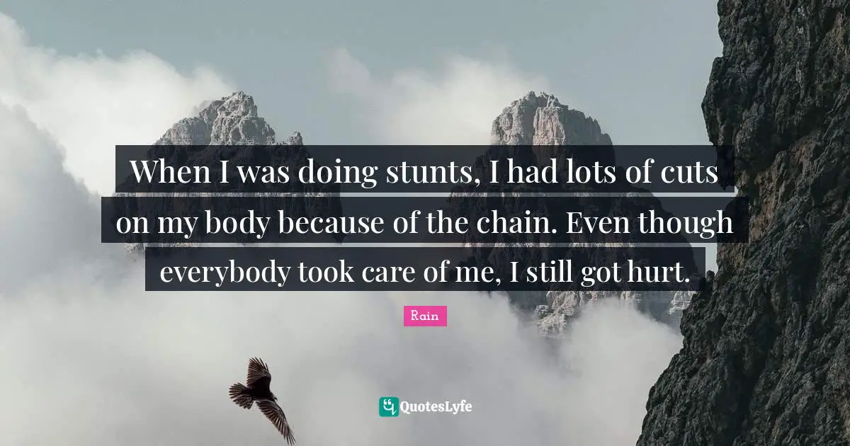 When I was doing stunts, I had lots of cuts on my body because of the chain. Even though everybody took care of me, I still got hurt.